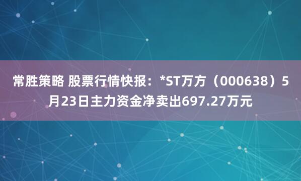 常胜策略 股票行情快报：*ST万方（000638）5月23日主力资金净卖出697.27万元