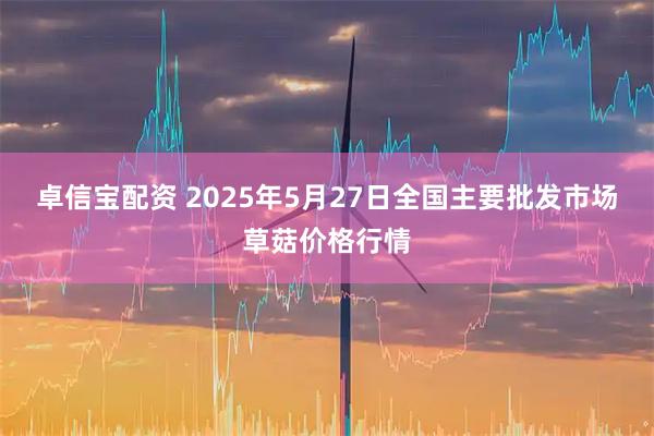 卓信宝配资 2025年5月27日全国主要批发市场草菇价格行情