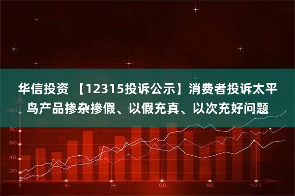华信投资 【12315投诉公示】消费者投诉太平鸟产品掺杂掺假、以假充真、以次充好问题