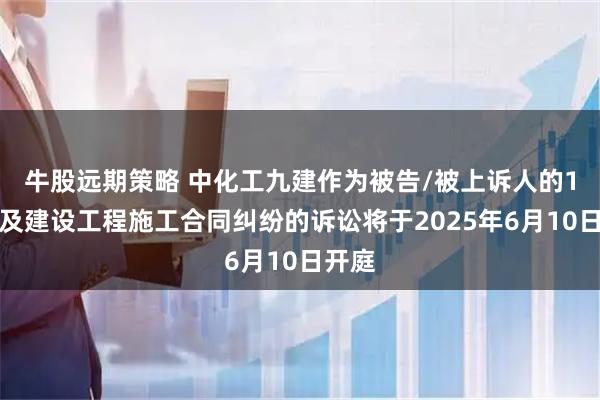牛股远期策略 中化工九建作为被告/被上诉人的1起涉及建设工程施工合同纠纷的诉讼将于2025年6月10日开庭