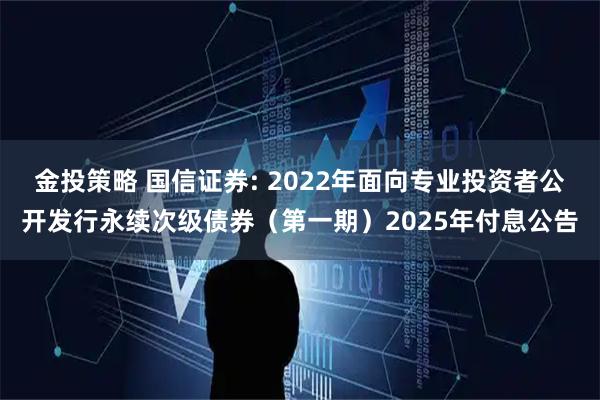 金投策略 国信证券: 2022年面向专业投资者公开发行永续次级债券（第一期）2025年付息公告