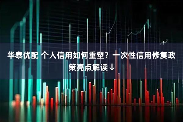 华泰优配 个人信用如何重塑？一次性信用修复政策亮点解读↓