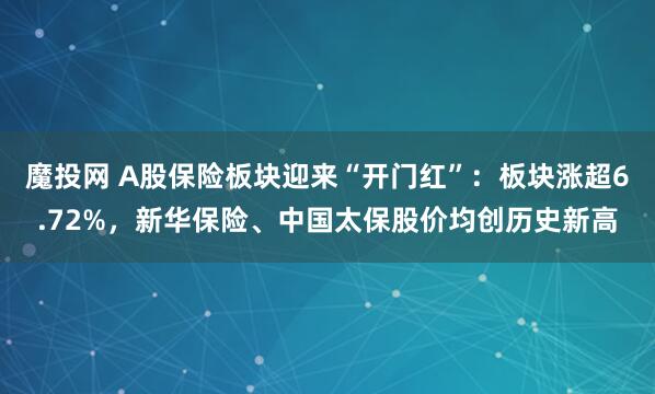 魔投网 A股保险板块迎来“开门红”：板块涨超6.72%，新华保险、中国太保股价均创历史新高