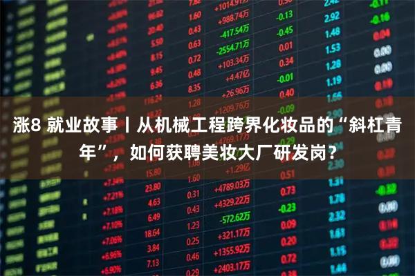 涨8 就业故事丨从机械工程跨界化妆品的“斜杠青年”，如何获聘美妆大厂研发岗？