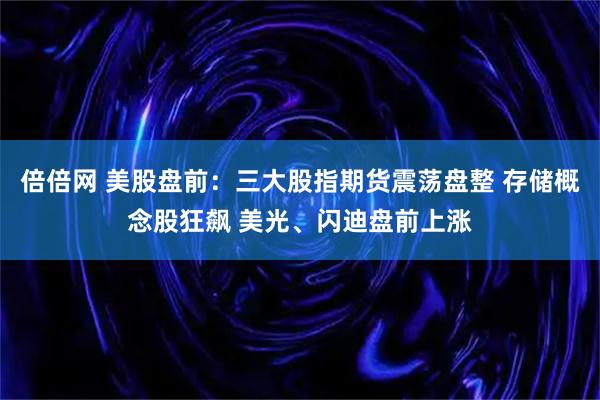 倍倍网 美股盘前：三大股指期货震荡盘整 存储概念股狂飙 美光、闪迪盘前上涨