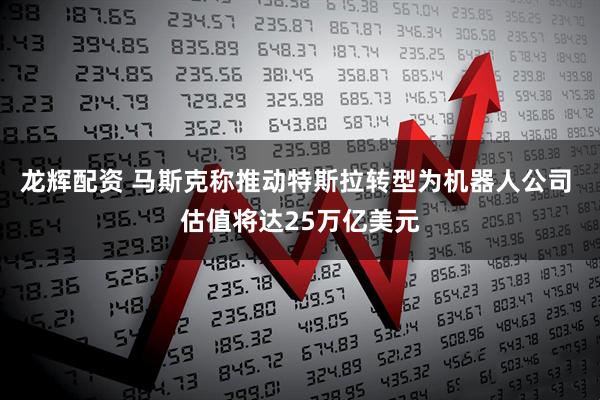 龙辉配资 马斯克称推动特斯拉转型为机器人公司 估值将达25万亿美元