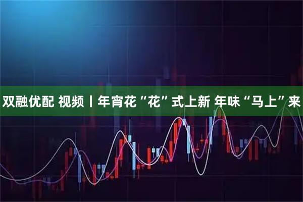 双融优配 视频丨年宵花“花”式上新 年味“马上”来