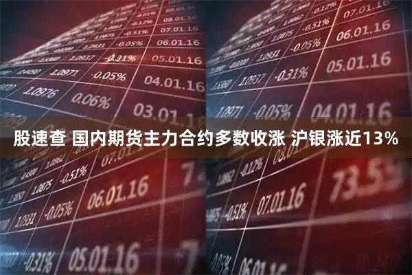 股速查 国内期货主力合约多数收涨 沪银涨近13%