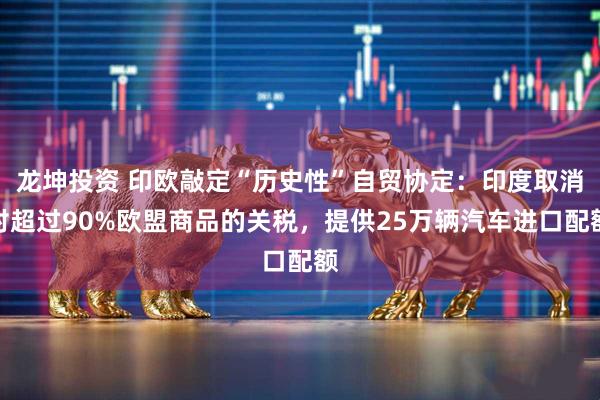 龙坤投资 印欧敲定“历史性”自贸协定：印度取消对超过90%欧盟商品的关税，提供25万辆汽车进口配额