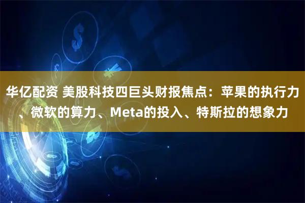 华亿配资 美股科技四巨头财报焦点：苹果的执行力、微软的算力、Meta的投入、特斯拉的想象力