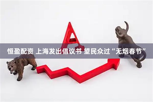 恒盈配资 上海发出倡议书 望民众过“无烟春节”
