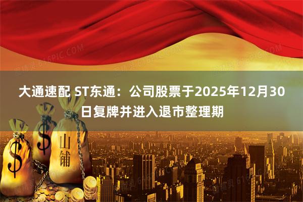大通速配 ST东通：公司股票于2025年12月30日复牌并进入退市整理期