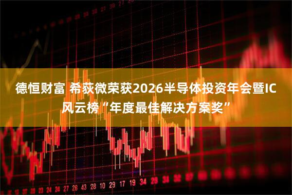 德恒财富 希荻微荣获2026半导体投资年会暨IC风云榜“年度最佳解决方案奖”
