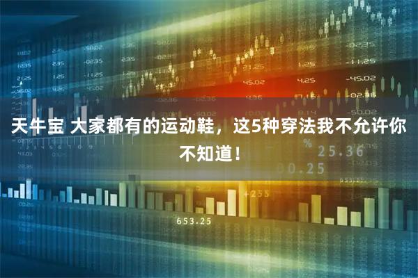 天牛宝 大家都有的运动鞋，这5种穿法我不允许你不知道！