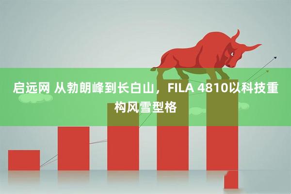 启远网 从勃朗峰到长白山，FILA 4810以科技重构风雪型格
