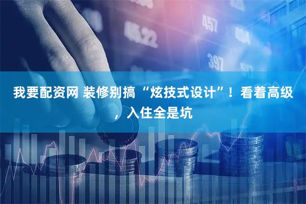 我要配资网 装修别搞 “炫技式设计”！看着高级，入住全是坑