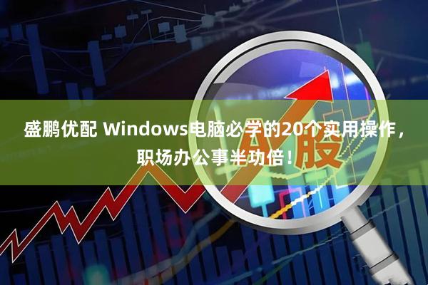 盛鹏优配 Windows电脑必学的20个实用操作，职场办公事半功倍！