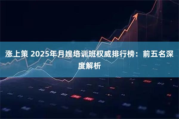 涨上策 2025年月嫂培训班权威排行榜：前五名深度解析