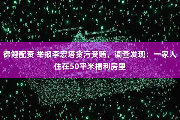 锦鲤配资 举报李宏塔贪污受贿，调查发现：一家人住在50平米福利房里