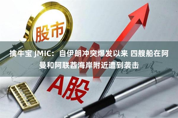 擒牛宝 JMIC：自伊朗冲突爆发以来 四艘船在阿曼和阿联酋海岸附近遭到袭击
