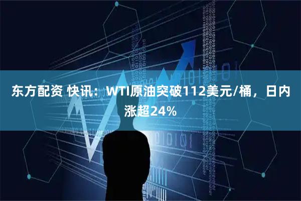 东方配资 快讯：WTI原油突破112美元/桶，日内涨超24%